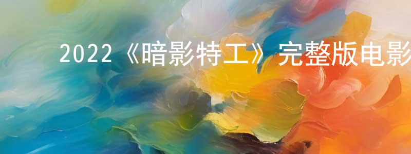 ﻿曹英兰发布﻿2022《暗影特工》完整版电影/在线观看/百度云-美剧天堂